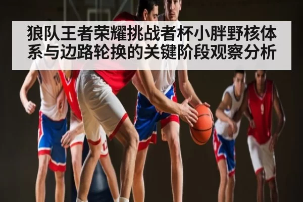 狼队王者荣耀挑战者杯小胖野核体系与边路轮换的关键阶段观察分析 | App